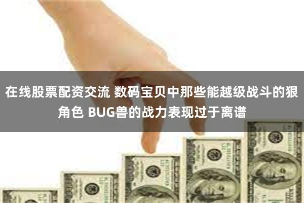 在线股票配资交流 数码宝贝中那些能越级战斗的狠角色 BUG兽的战力表现过于离谱