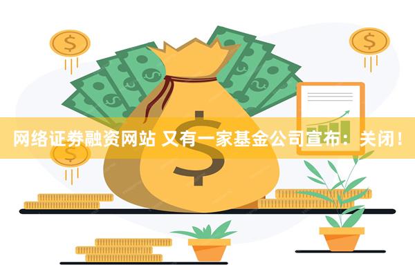 网络证劵融资网站 又有一家基金公司宣布：关闭！