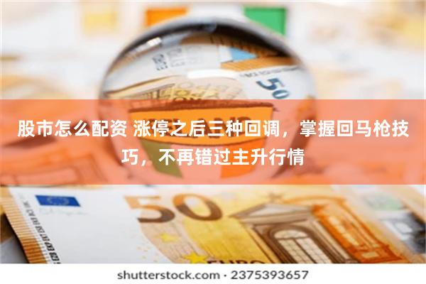 股市怎么配资 涨停之后三种回调，掌握回马枪技巧，不再错过主升行情