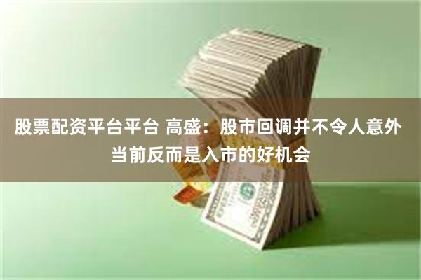 股票配资平台平台 高盛：股市回调并不令人意外 当前反而是入市的好机会