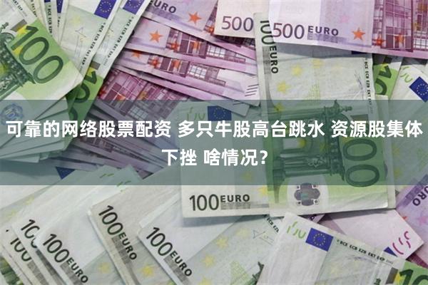 可靠的网络股票配资 多只牛股高台跳水 资源股集体下挫 啥情况？