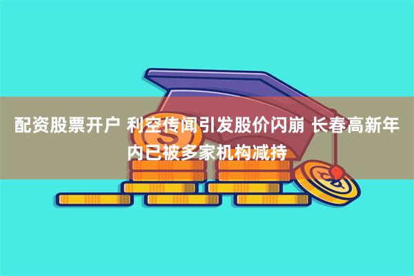 配资股票开户 利空传闻引发股价闪崩 长春高新年内已被多家机构减持