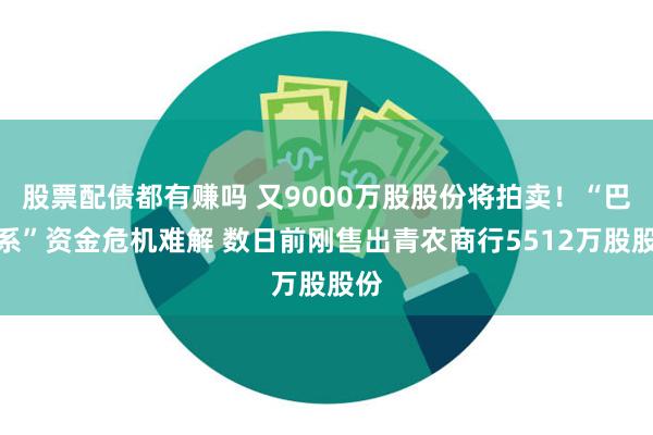 股票配债都有赚吗 又9000万股股份将拍卖！“巴龙系”资金危机难解 数日前刚售出青农商行5512万股股份