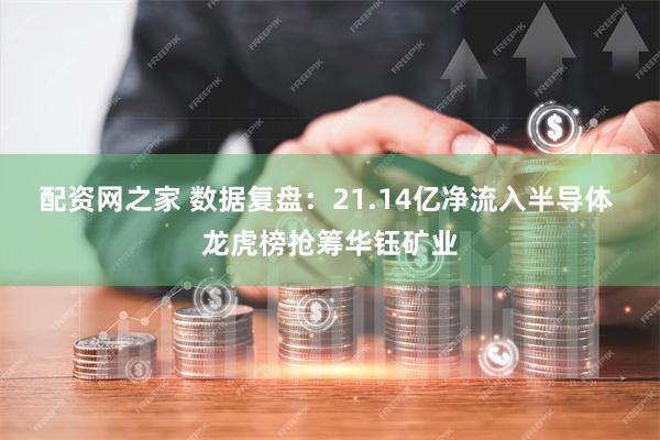 配资网之家 数据复盘：21.14亿净流入半导体 龙虎榜抢筹华钰矿业