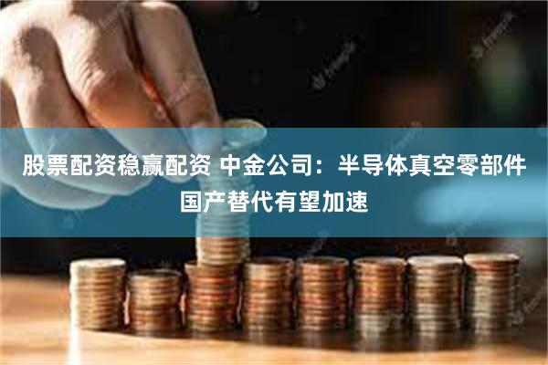 股票配资稳赢配资 中金公司：半导体真空零部件国产替代有望加速