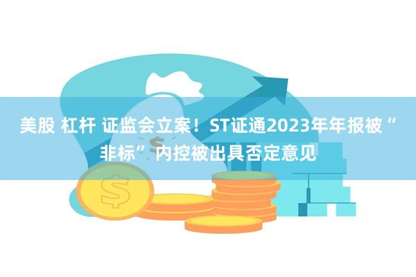 美股 杠杆 证监会立案！ST证通2023年年报被“非标” 内控被出具否定意见