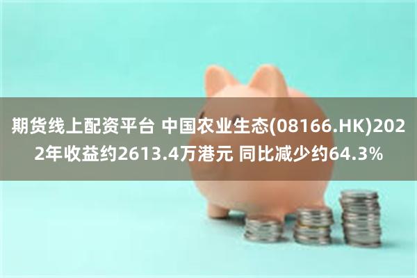 期货线上配资平台 中国农业生态(08166.HK)2022年收益约2613.4万港元 同比减少约64.3%