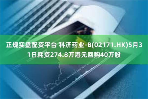 正规实盘配资平台 科济药业-B(02171.HK)5月31日耗资274.8万港元回购40万股