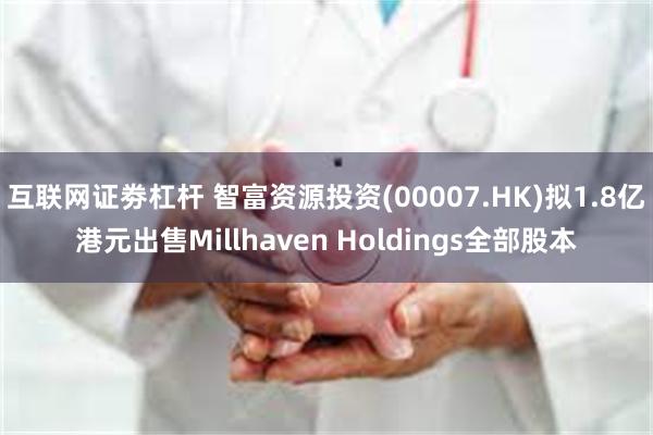 互联网证劵杠杆 智富资源投资(00007.HK)拟1.8亿港元出售Millhaven Holdings全部股本