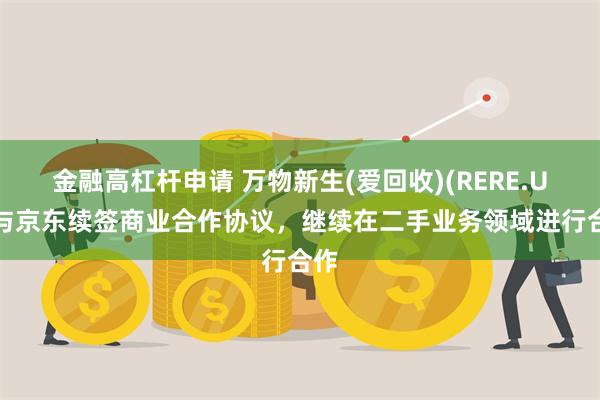 金融高杠杆申请 万物新生(爱回收)(RERE.US)与京东续签商业合作协议，继续在二手业务领域进行合作