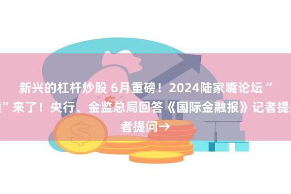 新兴的杠杆炒股 6月重磅！2024陆家嘴论坛“剧透”来了！央行、金监总局回答《国际金融报》记者提问→