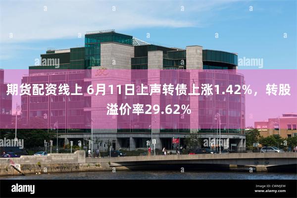 期货配资线上 6月11日上声转债上涨1.42%，转股溢价率29.62%