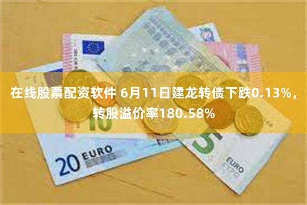 在线股票配资软件 6月11日建龙转债下跌0.13%，转股溢价率180.58%