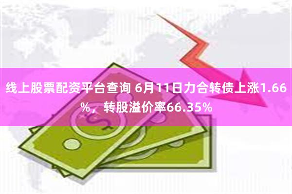 线上股票配资平台查询 6月11日力合转债上涨1.66%，转股溢价率66.35%