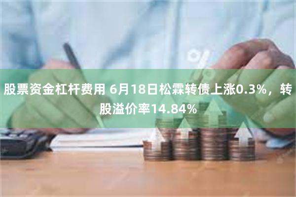 股票资金杠杆费用 6月18日松霖转债上涨0.3%，转股溢价率14.84%