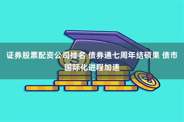 证券股票配资公司排名 债券通七周年结硕果 债市国际化进程加速