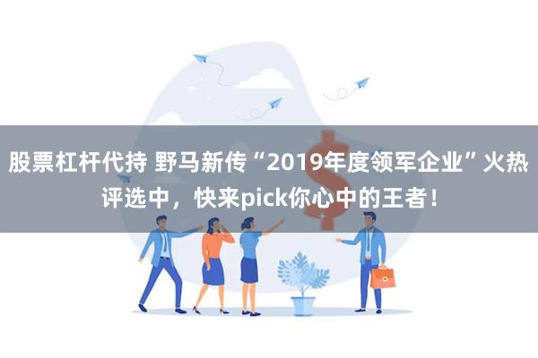 股票杠杆代持 野马新传“2019年度领军企业”火热评选中，快来pick你心中的王者！