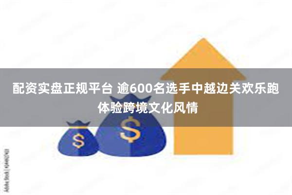 配资实盘正规平台 逾600名选手中越边关欢乐跑 体验跨境文化风情