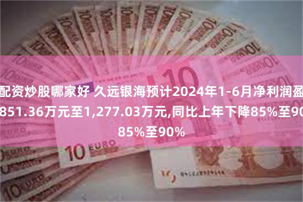 配资炒股哪家好 久远银海预计2024年1-6月净利润盈利851.36万元至1,277.03万元,同比上年下降85%至90%