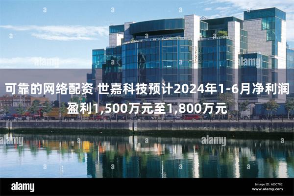 可靠的网络配资 世嘉科技预计2024年1-6月净利润盈利1,500万元至1,800万元