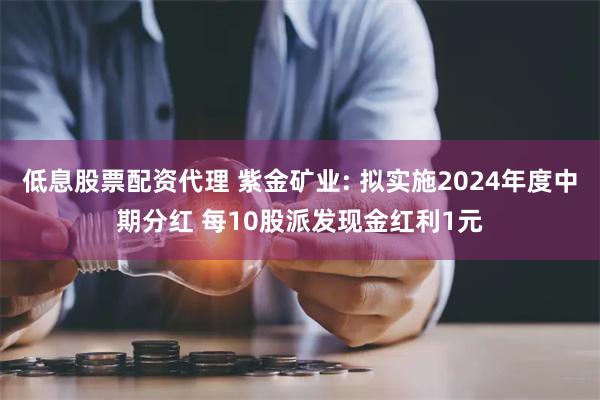 低息股票配资代理 紫金矿业: 拟实施2024年度中期分红 每10股派发现金红利1元