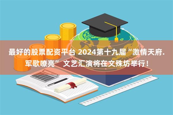 最好的股票配资平台 2024第十九届“激情天府.军歌嘹亮” 文艺汇演将在文殊坊举行！