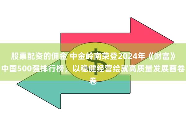 股票配资的佣金 中金岭南荣登2024年《财富》中国500强排行榜，以稳健经营绘就高质量发展画卷