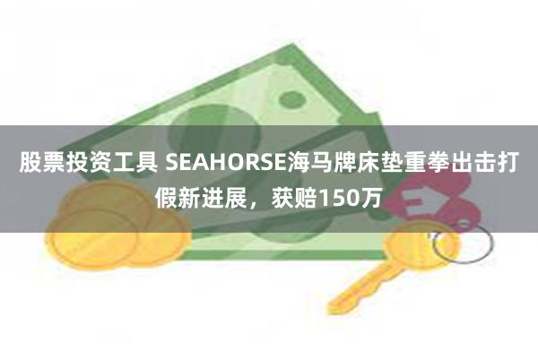 股票投资工具 SEAHORSE海马牌床垫重拳出击打假新进展，获赔150万