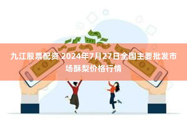 九江股票配资 2024年7月27日全国主要批发市场酥梨价格行情