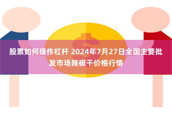 股票如何操作杠杆 2024年7月27日全国主要批发市场辣椒干价格行情