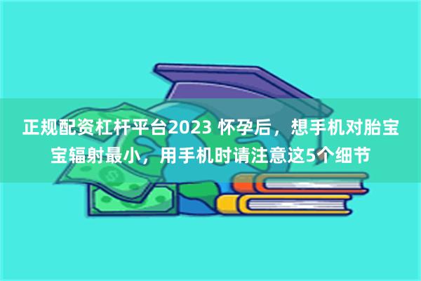 正规配资杠杆平台2023 怀孕后，想手机对胎宝宝辐射最小，用手机时请注意这5个细节