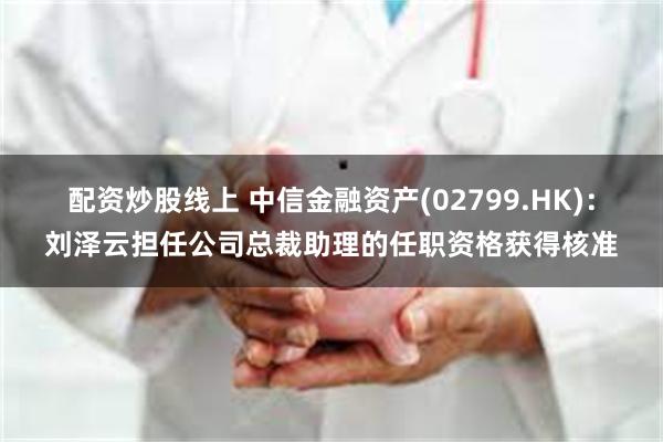 配资炒股线上 中信金融资产(02799.HK)：刘泽云担任公司总裁助理的任职资格获得核准