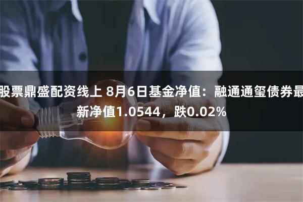 股票鼎盛配资线上 8月6日基金净值：融通通玺债券最新净值1.0544，跌0.02%