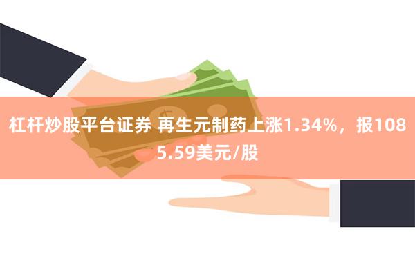 杠杆炒股平台证券 再生元制药上涨1.34%，报1085.59美元/股