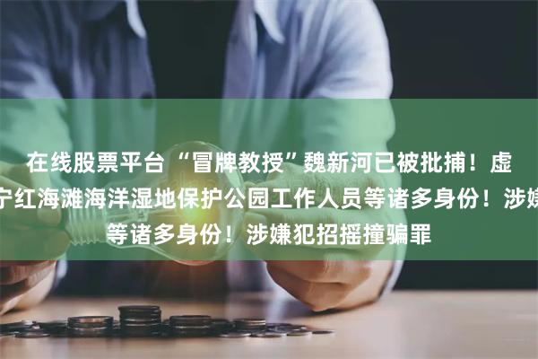 在线股票平台 “冒牌教授”魏新河已被批捕！虚构身份包括辽宁红海滩海洋湿地保护公园工作人员等诸多身份！涉嫌犯招摇撞骗罪