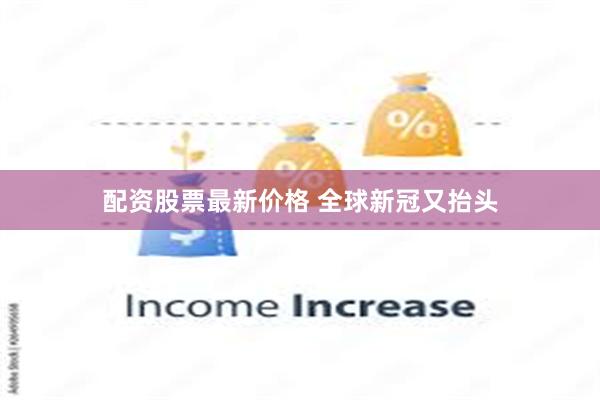 配资股票最新价格 全球新冠又抬头