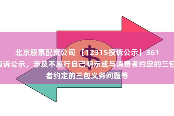 北京股票配资公司 【12315投诉公示】361度新增5件投诉公示，涉及不履行自己明示或与消费者约定的三包义务问题等