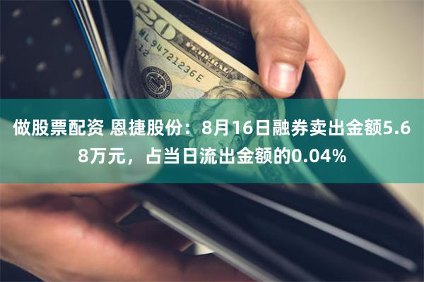 做股票配资 恩捷股份：8月16日融券卖出金额5.68万元，占当日流出金额的0.04%