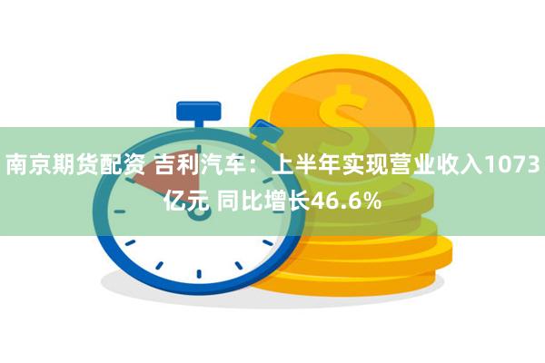 南京期货配资 吉利汽车：上半年实现营业收入1073亿元 同比增长46.6%