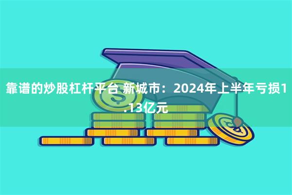 靠谱的炒股杠杆平台 新城市：2024年上半年亏损1.13亿元