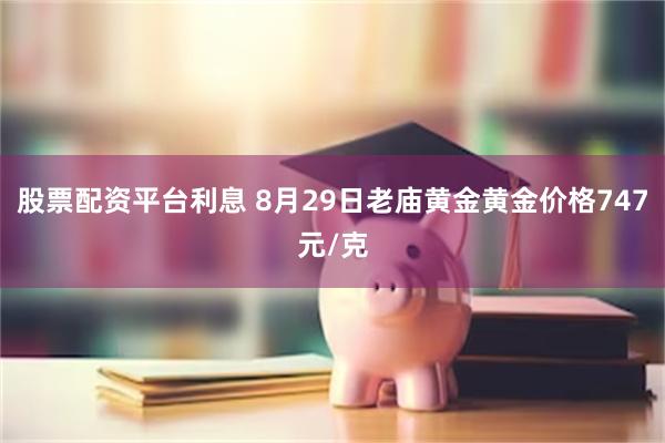 股票配资平台利息 8月29日老庙黄金黄金价格747元/克