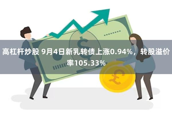 高杠杆炒股 9月4日新乳转债上涨0.94%，转股溢价率105.33%