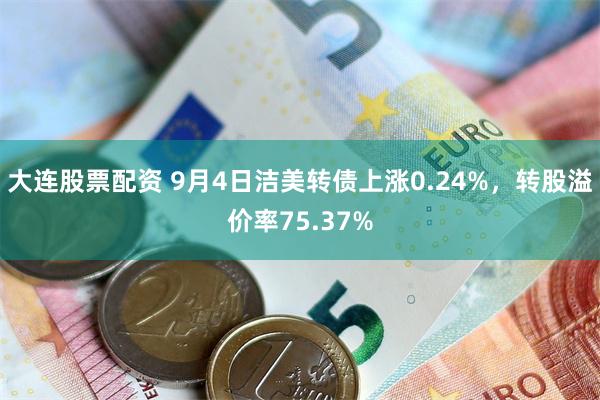 大连股票配资 9月4日洁美转债上涨0.24%，转股溢价率75.37%