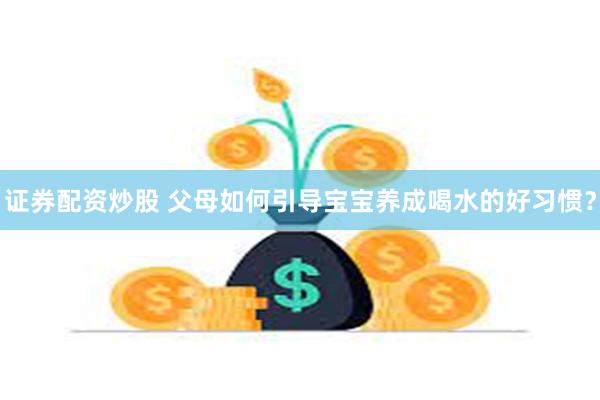 证券配资炒股 父母如何引导宝宝养成喝水的好习惯？