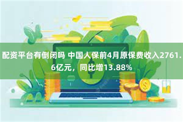 配资平台有倒闭吗 中国人保前4月原保费收入2761.6亿元，同比增13.88%