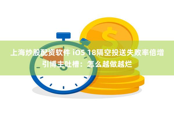 上海炒股配资软件 iOS 18隔空投送失败率倍增引博主吐槽：怎么越做越烂