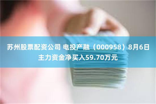 苏州股票配资公司 电投产融（000958）8月6日主力资金净买入59.70万元