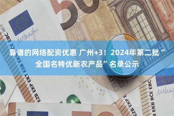 靠谱的网络配资优惠 广州+3！2024年第二批“全国名特优新农产品”名录公示