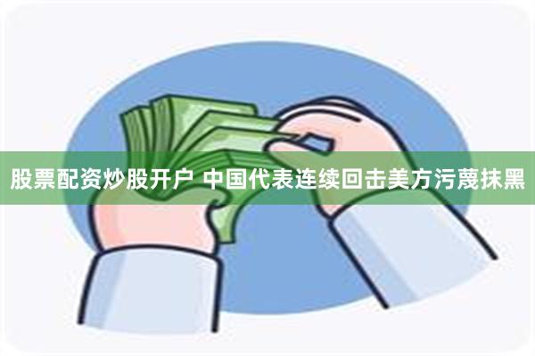 股票配资炒股开户 中国代表连续回击美方污蔑抹黑