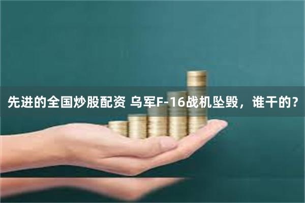 先进的全国炒股配资 乌军F-16战机坠毁，谁干的？